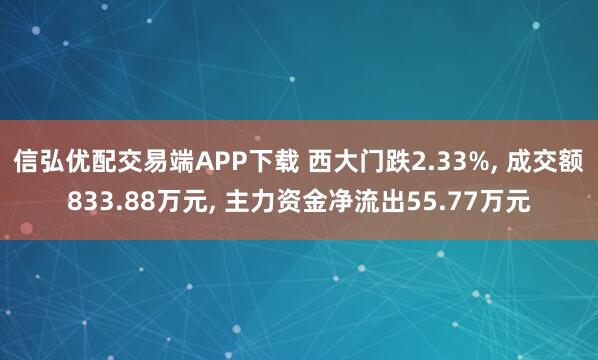信弘优配交易端APP下载 西大门跌2.33%, 成交额833.88万元, 主力资金净流出55.77万元