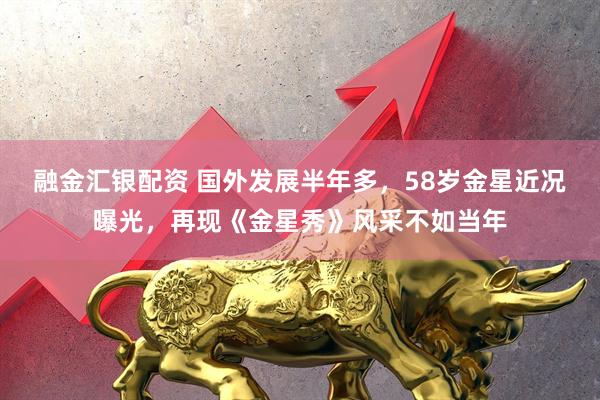 融金汇银配资 国外发展半年多，58岁金星近况曝光，再现《金星秀》风采不如当年