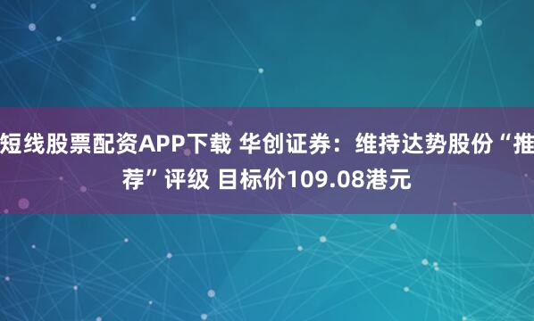 短线股票配资APP下载 华创证券：维持达势股份“推荐”评级 目标价109.08港元