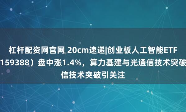 杠杆配资网官网 20cm速递|创业板人工智能ETF国泰（159388）盘中涨1.4%，算力基建与光通信技术突破引关注