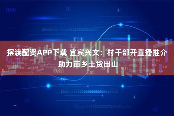 摆渡配资APP下载 宜宾兴文：村干部开直播推介 助力苗乡土货出山