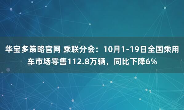 华宝多策略官网 乘联分会：10月1-19日全国乘用车市场零售112.8万辆，同比下降6%