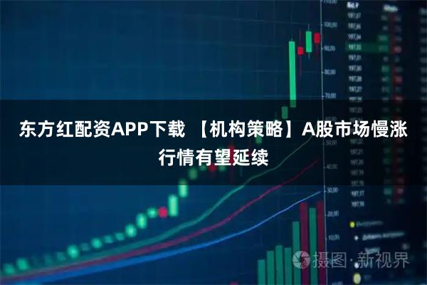 东方红配资APP下载 【机构策略】A股市场慢涨行情有望延续