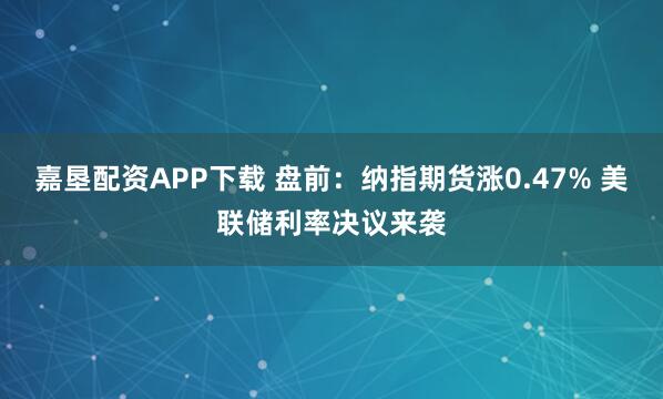 嘉垦配资APP下载 盘前：纳指期货涨0.47% 美联储利率决议来袭