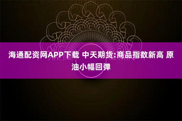 海通配资网APP下载 中天期货:商品指数新高 原油小幅回弹