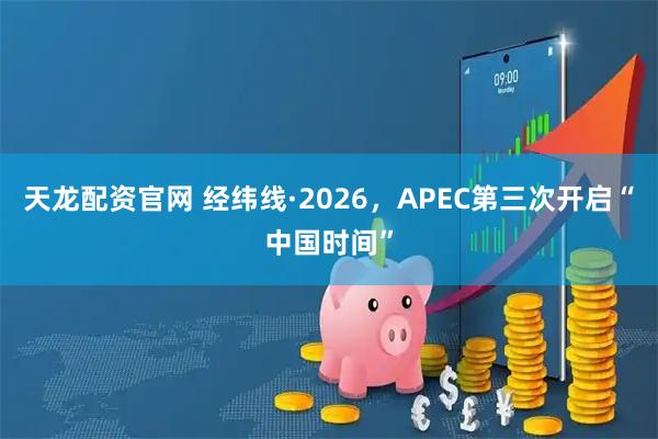 天龙配资官网 经纬线·2026，APEC第三次开启“中国时间”