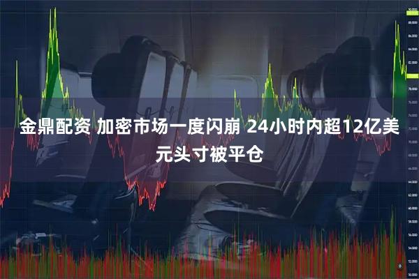 金鼎配资 加密市场一度闪崩 24小时内超12亿美元头寸被平仓