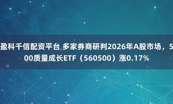 盈科千信配资平台 多家券商研判2026年A股市场，500质量成长ETF（560500）涨0.17%