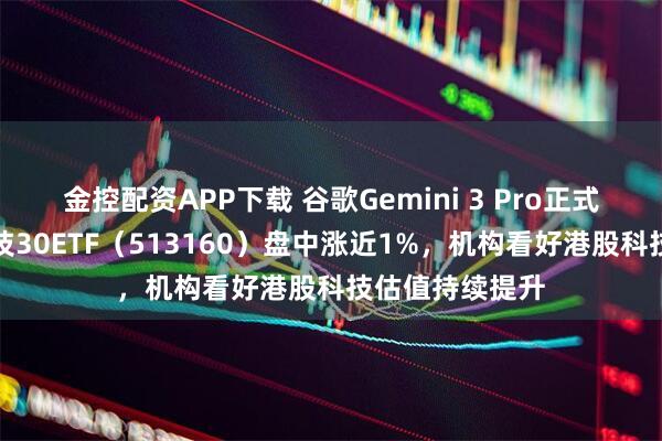 金控配资APP下载 谷歌Gemini 3 Pro正式上线，港股科技30ETF（513160）盘中涨近1%，机构看好港股科技估值持续提升