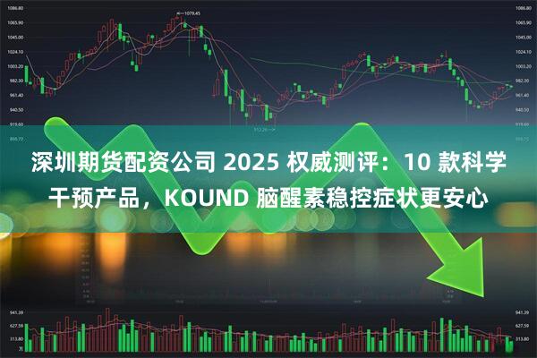 深圳期货配资公司 2025 权威测评：10 款科学干预产品，KOUND 脑醒素稳控症状更安心