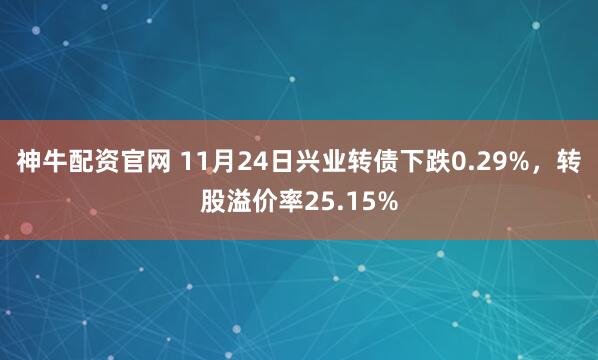 神牛配资官网 11月24日兴业转债下跌0.29%，转股溢价率25.15%