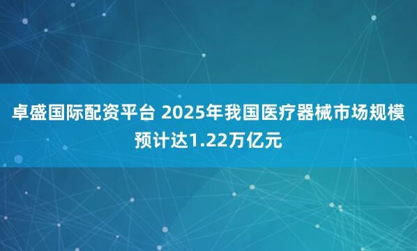 卓盛国际配资平台 2025年我国医疗器械市场规模预计达1.22万亿元