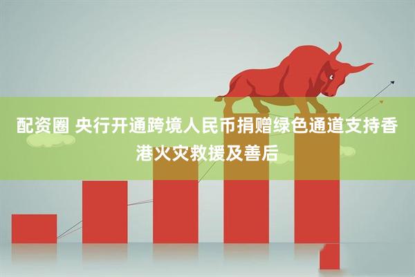 配资圈 央行开通跨境人民币捐赠绿色通道支持香港火灾救援及善后