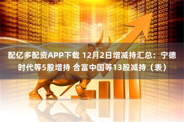配亿多配资APP下载 12月2日增减持汇总：宁德时代等5股增持 合富中国等13股减持（表）