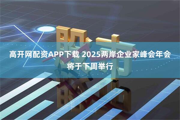 高开网配资APP下载 2025两岸企业家峰会年会将于下周举行