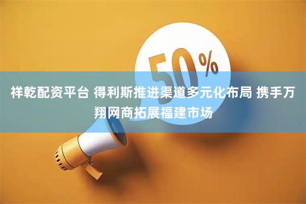 祥乾配资平台 得利斯推进渠道多元化布局 携手万翔网商拓展福建市场