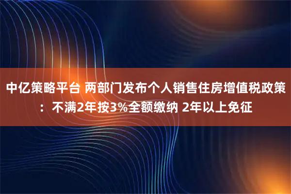 中亿策略平台 两部门发布个人销售住房增值税政策：不满2年按3%全额缴纳 2年以上免征