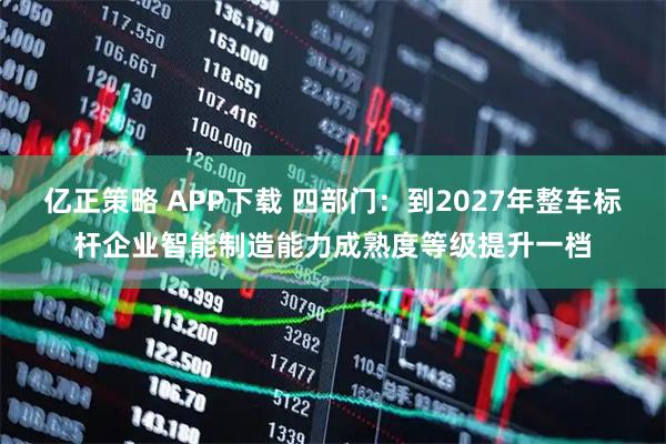 亿正策略 APP下载 四部门：到2027年整车标杆企业智能制造能力成熟度等级提升一档
