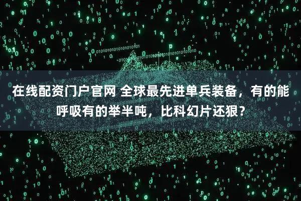 在线配资门户官网 全球最先进单兵装备，有的能呼吸有的举半吨，比科幻片还狠？