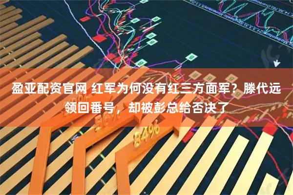 盈亚配资官网 红军为何没有红三方面军？滕代远领回番号，却被彭总给否决了