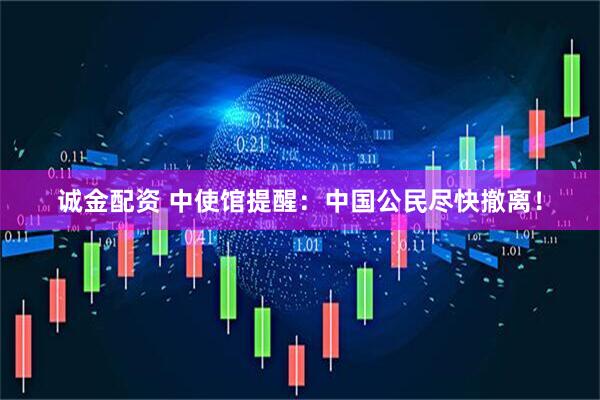 诚金配资 中使馆提醒：中国公民尽快撤离！