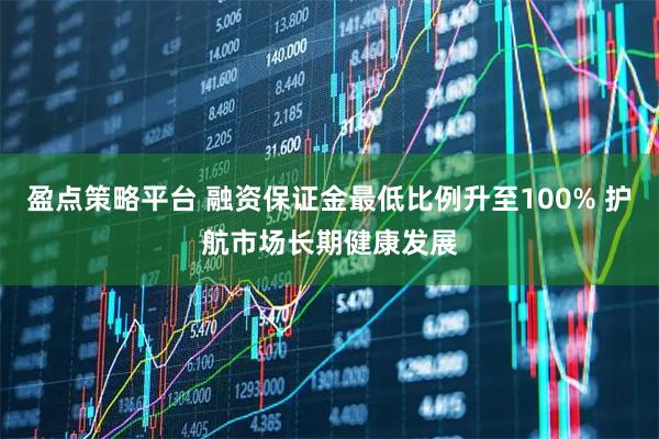 盈点策略平台 融资保证金最低比例升至100% 护航市场长期健康发展