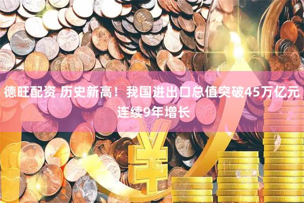 德旺配资 历史新高！我国进出口总值突破45万亿元 连续9年增长