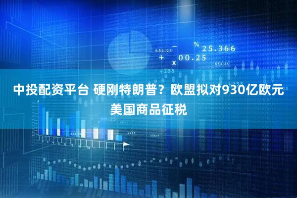中投配资平台 硬刚特朗普？欧盟拟对930亿欧元美国商品征税