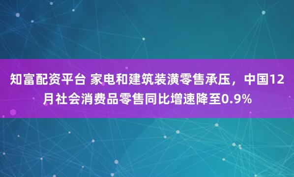 知富配资平台 家电和建筑装潢零售承压，中国12月社会消费品零售同比增速降至0.9%