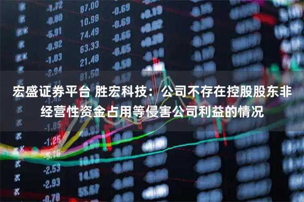 宏盛证券平台 胜宏科技：公司不存在控股股东非经营性资金占用等侵害公司利益的情况