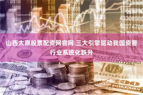 山西太原股票配资网官网 三大引擎驱动我国资管行业系统化跃升