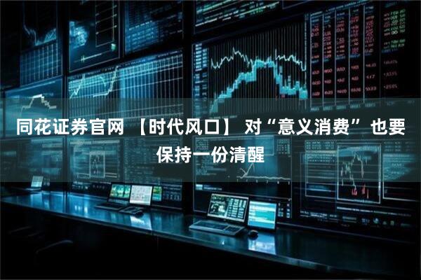 同花证券官网 【时代风口】 对“意义消费” 也要保持一份清醒