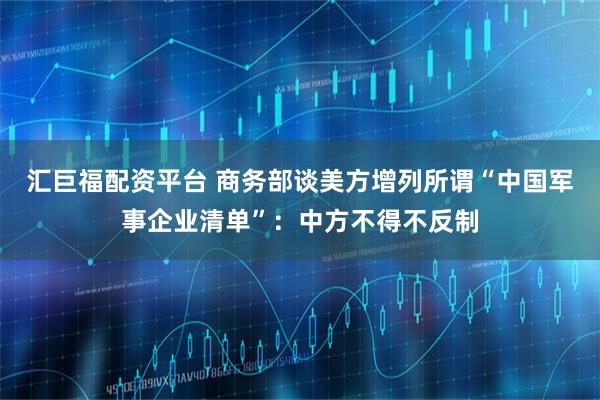 汇巨福配资平台 商务部谈美方增列所谓“中国军事企业清单”：中方不得不反制